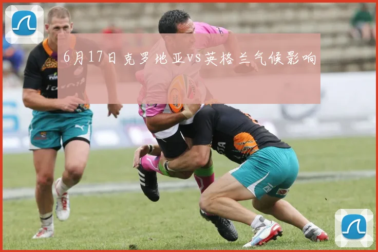 6月17日克罗地亚vs英格兰气候影响