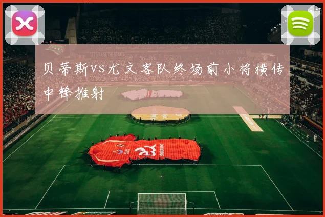 贝蒂斯vs尤文客队终场前小将横传中锋推射