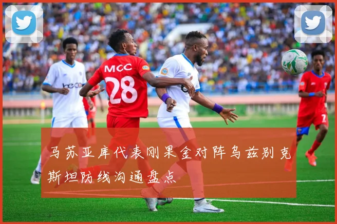 马苏亚库代表刚果金对阵乌兹别克斯坦防线沟通盘点