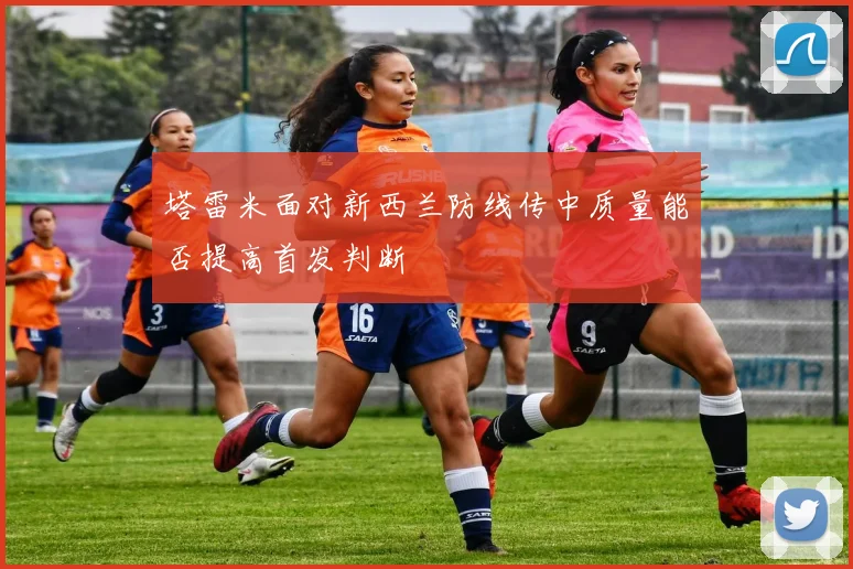 塔雷米面对新西兰防线传中质量能否提高首发判断