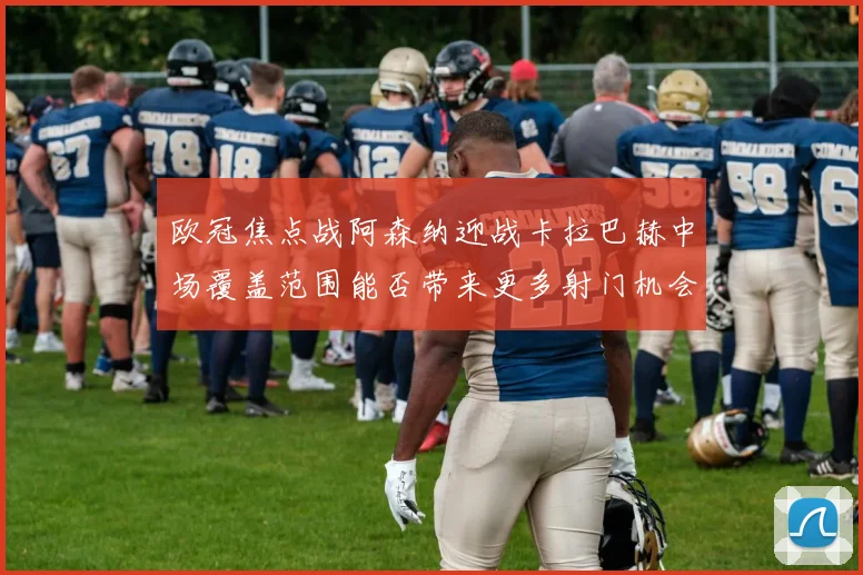 欧冠焦点战阿森纳迎战卡拉巴赫中场覆盖范围能否带来更多射门机会
