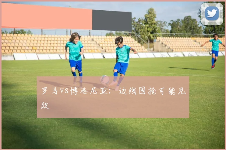 罗马vs博洛尼亚:边线围抢可能见效