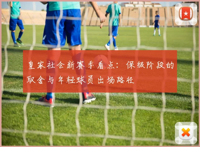皇家社会新赛季看点:保级阶段的取舍与年轻球员出场路径