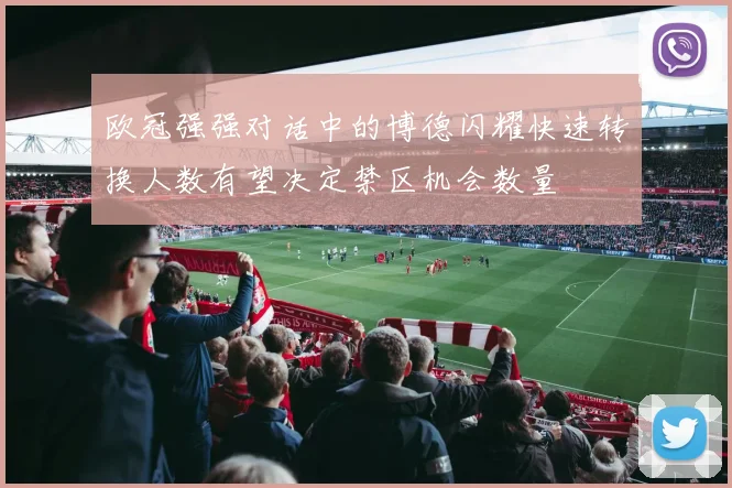 欧冠强强对话中的博德闪耀快速转换人数有望决定禁区机会数量