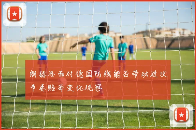 朗赫洛面对德国防线能否带动进攻节奏赔率变化观察