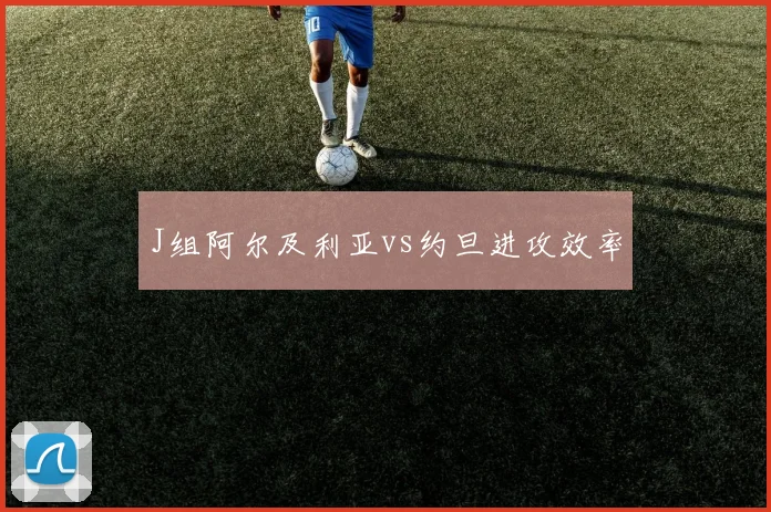 J组阿尔及利亚vs约旦进攻效率